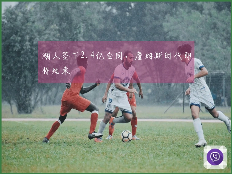湖人签下2.4亿合同，詹姆斯时代即将结束