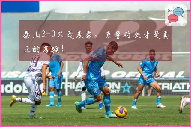 泰山3-0只是表象，京鲁对决才是真正的考验！