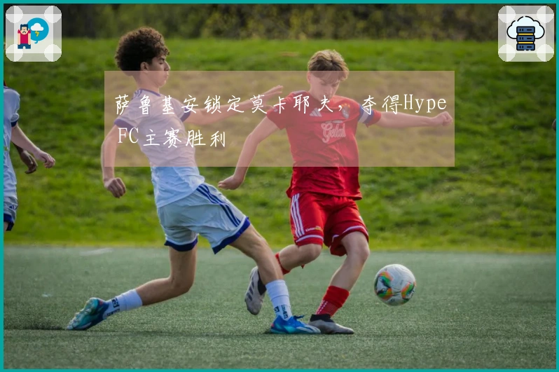 萨鲁基安锁定莫卡耶夫，夺得Hype FC主赛胜利
