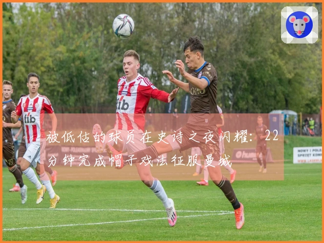 被低估的球员在史诗之夜闪耀：22分钟完成帽子戏法征服曼城