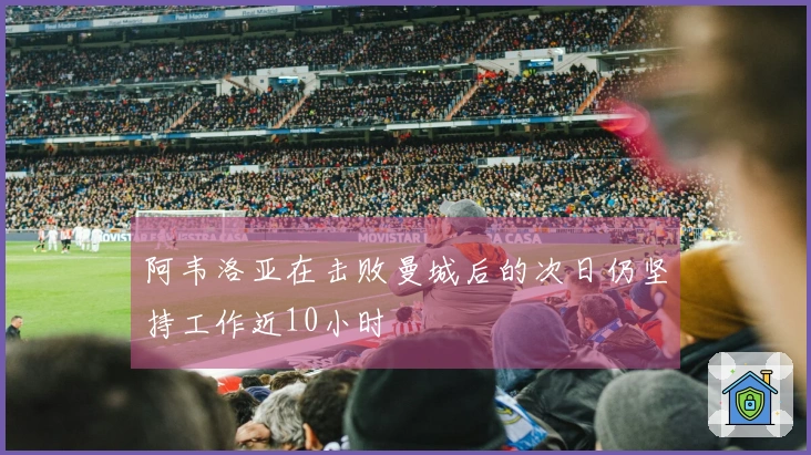 阿韦洛亚在击败曼城后的次日仍坚持工作近10小时