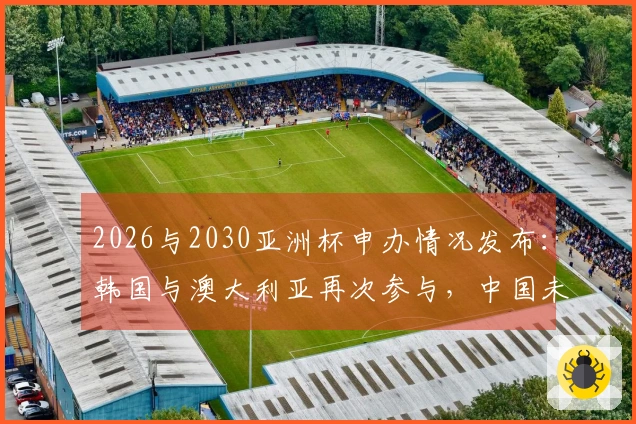 2026与2030亚洲杯申办情况发布：韩国与澳大利亚再次参与，中国未被提名