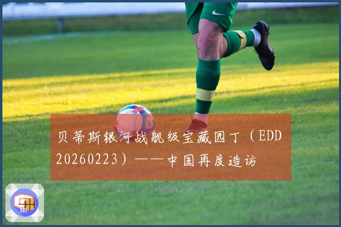 贝蒂斯银河战舰级宝藏园丁（EDD 20260223）——中国再度造访