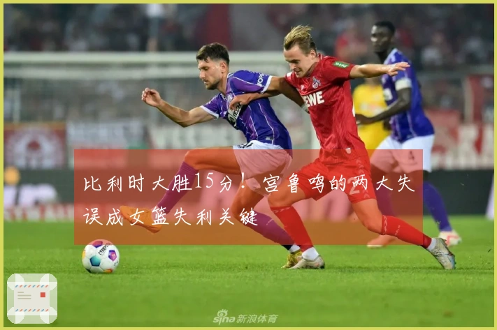 比利时大胜15分！宫鲁鸣的两大失误成女篮失利关键