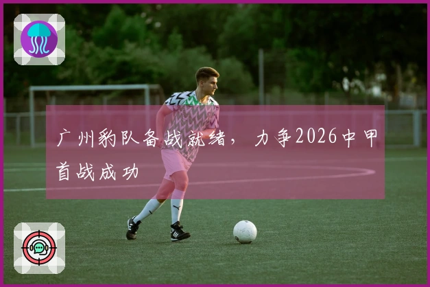 广州豹队备战就绪，力争2026中甲首战成功