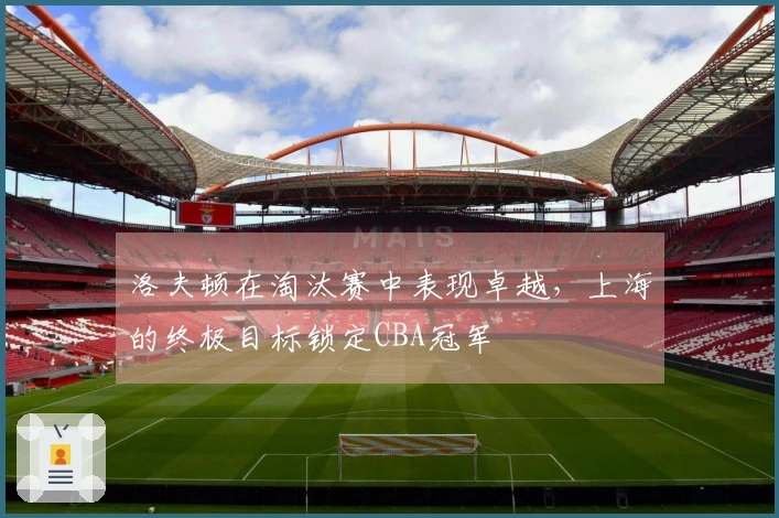 洛夫顿在淘汰赛中表现卓越，上海的终极目标锁定CBA冠军