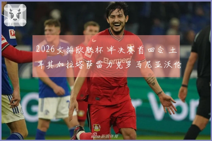 2026女排欧联杯 半决赛首回合 土耳其加拉塔萨雷力克罗马尼亚沃伦塔里