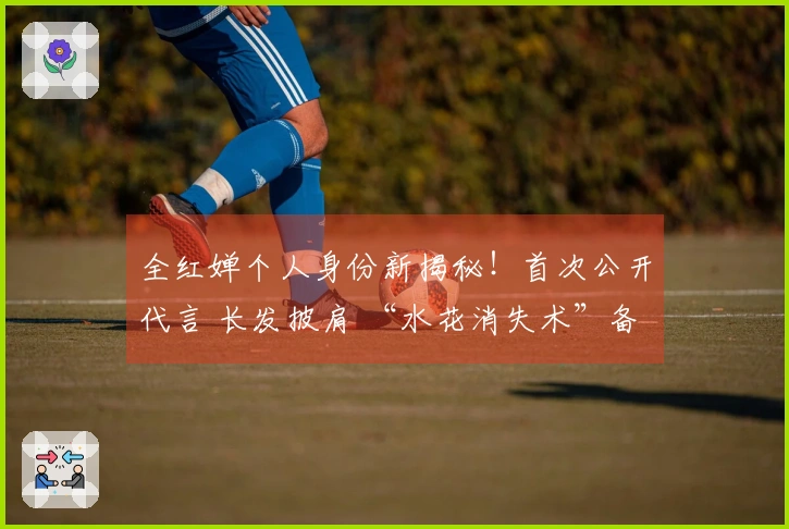 全红婵个人身份新揭秘！首次公开代言 长发披肩 “水花消失术”备受好评