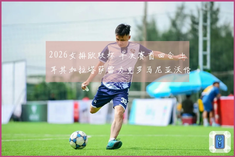 2026女排欧联杯 半决赛首回合 土耳其加拉塔萨雷力克罗马尼亚沃伦塔里