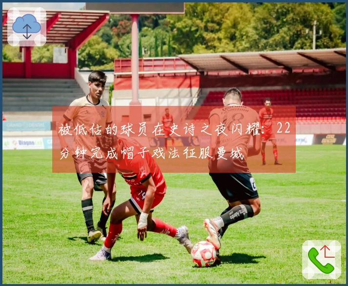 被低估的球员在史诗之夜闪耀：22分钟完成帽子戏法征服曼城