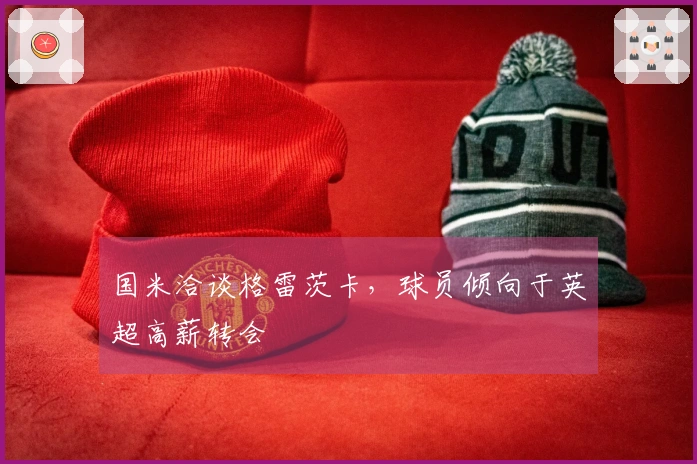 国米洽谈格雷茨卡，球员倾向于英超高薪转会