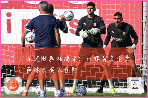 广东连败真相揭示：杜锋背负全责，萨林杰离队在即