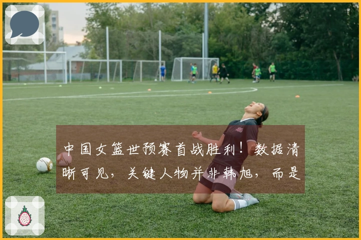 中国女篮世预赛首战胜利！数据清晰可见，关键人物并非韩旭，而是她