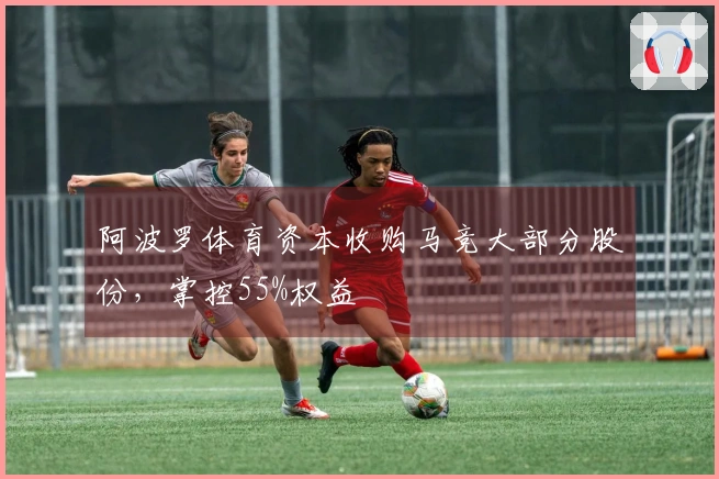 阿波罗体育资本收购马竞大部分股份，掌控55%权益