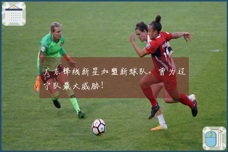 广东锋线新星加盟新球队，曾为辽宁队最大威胁！