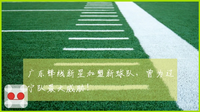 广东锋线新星加盟新球队，曾为辽宁队最大威胁！