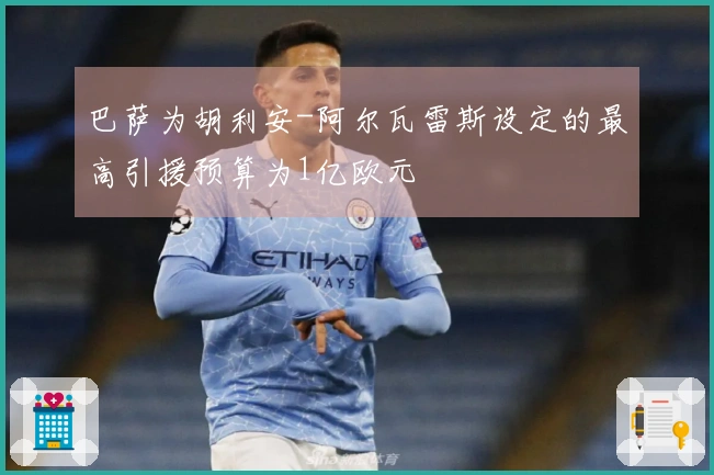 巴萨为胡利安-阿尔瓦雷斯设定的最高引援预算为1亿欧元