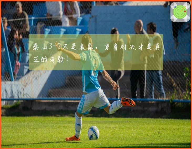 泰山3-0只是表象，京鲁对决才是真正的考验！