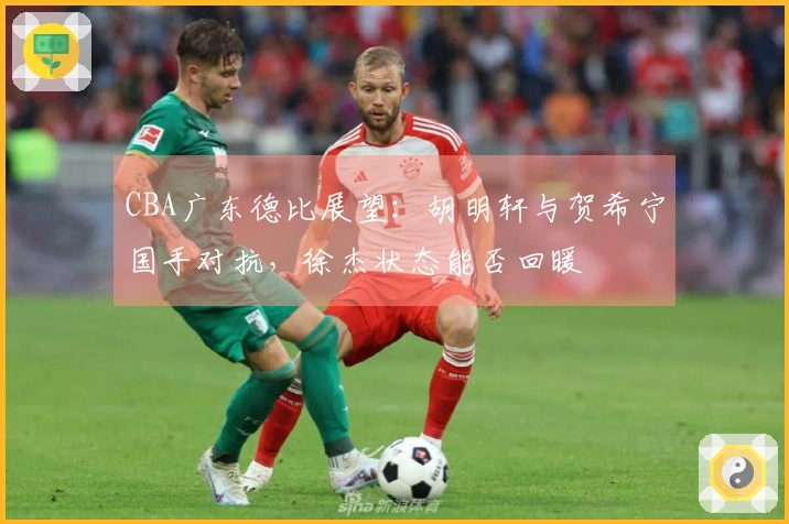 CBA广东德比展望：胡明轩与贺希宁国手对抗，徐杰状态能否回暖