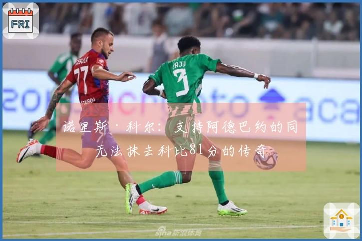 诺里斯·科尔：支持阿德巴约的同时无法抹去科比81分的传奇
