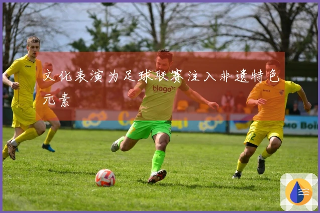 文化表演为足球联赛注入非遗特色元素